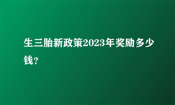 生三胎新政策2023年奖励多少钱？