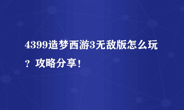 4399造梦西游3无敌版怎么玩？攻略分享！