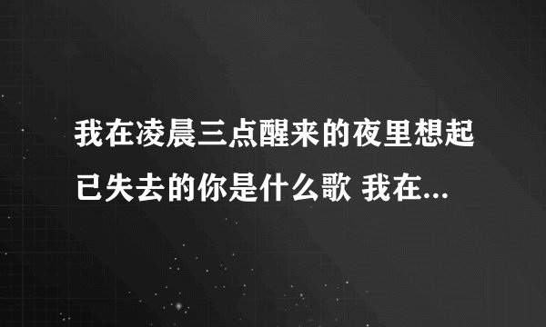 我在凌晨三点醒来的夜里想起已失去的你是什么歌 我在凌晨三点醒来的夜里歌词原文