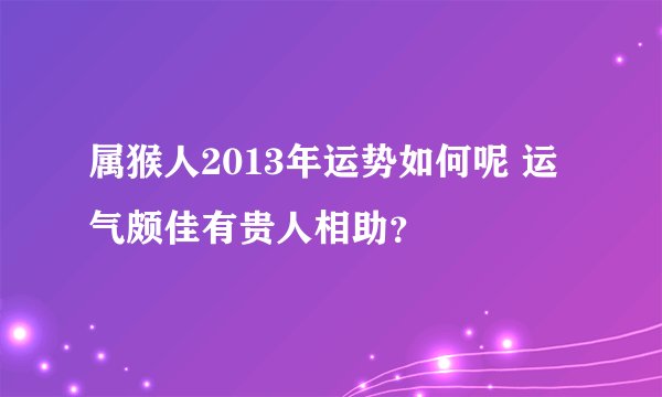 属猴人2013年运势如何呢 运气颇佳有贵人相助？
