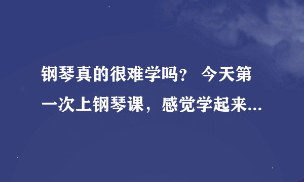 钢琴真的很难学吗？ 今天第一次上钢琴课，感觉学起来还是比较费劲的。成人(而且我还是理工男)都感觉比