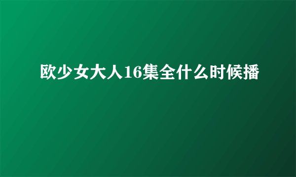 欧少女大人16集全什么时候播