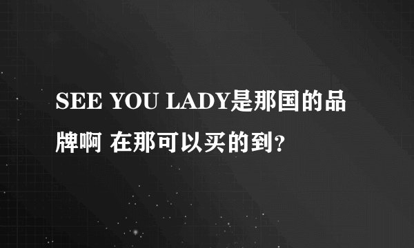 SEE YOU LADY是那国的品牌啊 在那可以买的到？