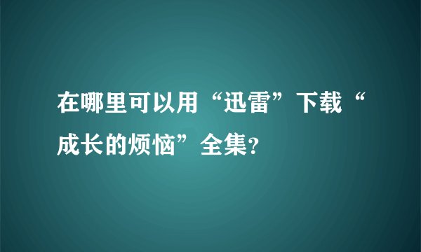在哪里可以用“迅雷”下载“成长的烦恼”全集？