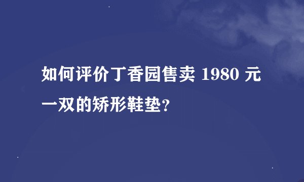 如何评价丁香园售卖 1980 元一双的矫形鞋垫？