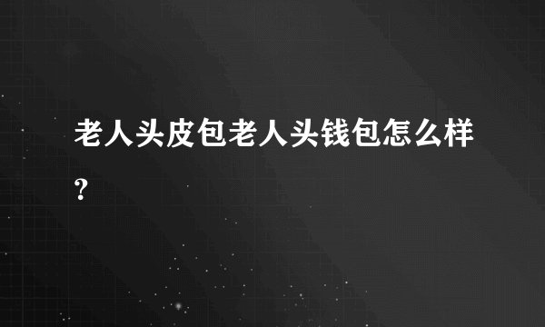 老人头皮包老人头钱包怎么样?