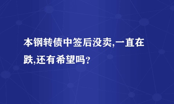 本钢转债中签后没卖,一直在跌,还有希望吗?