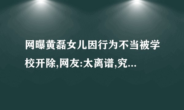网曝黄磊女儿因行为不当被学校开除,网友:太离谱,究竟发生了什么?_百度...