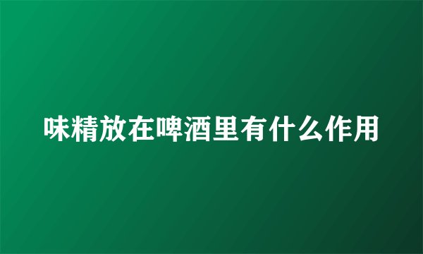 味精放在啤酒里有什么作用