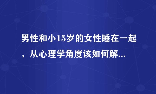 男性和小15岁的女性睡在一起，从心理学角度该如何解读他的行为