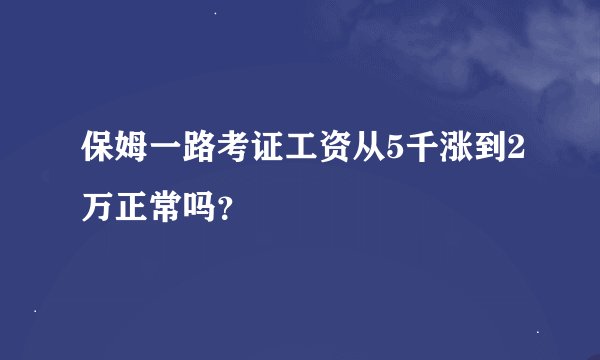 保姆一路考证工资从5千涨到2万正常吗？