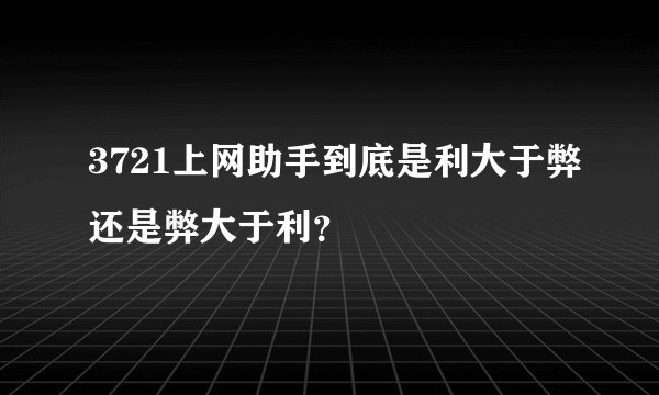 3721上网助手到底是利大于弊还是弊大于利？