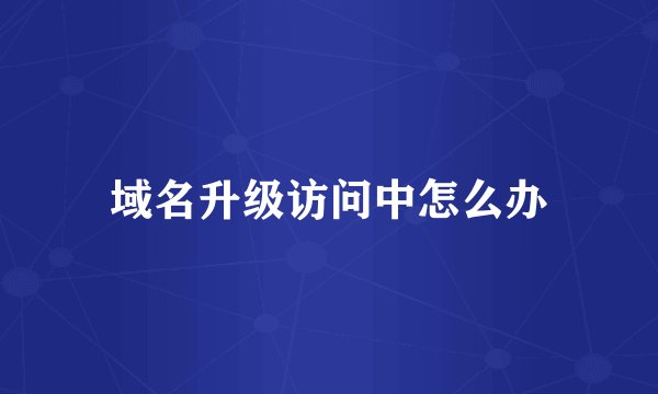 域名升级访问中怎么办
