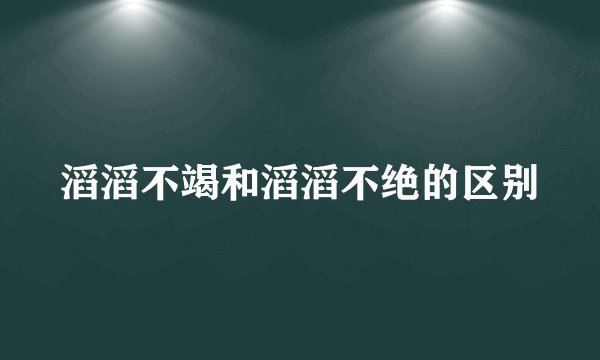滔滔不竭和滔滔不绝的区别
