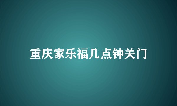 重庆家乐福几点钟关门
