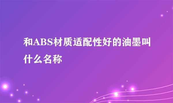 和ABS材质适配性好的油墨叫什么名称