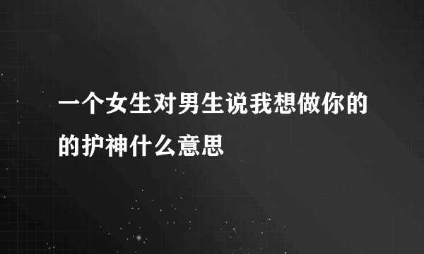 一个女生对男生说我想做你的的护神什么意思