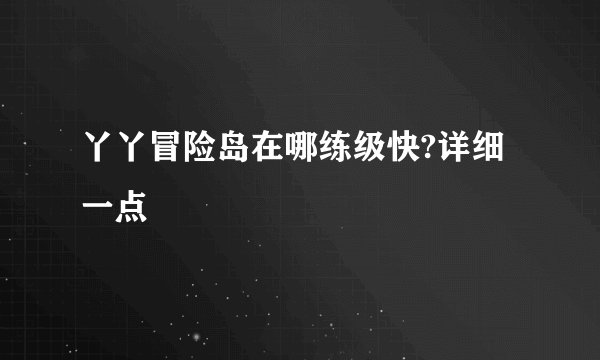 丫丫冒险岛在哪练级快?详细一点