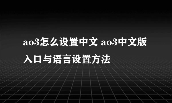 ao3怎么设置中文 ao3中文版入口与语言设置方法