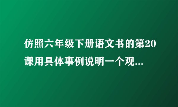 仿照六年级下册语文书的第20课用具体事例说明一个观点。如功夫不负有心人虚心使人进步骄傲使人落后