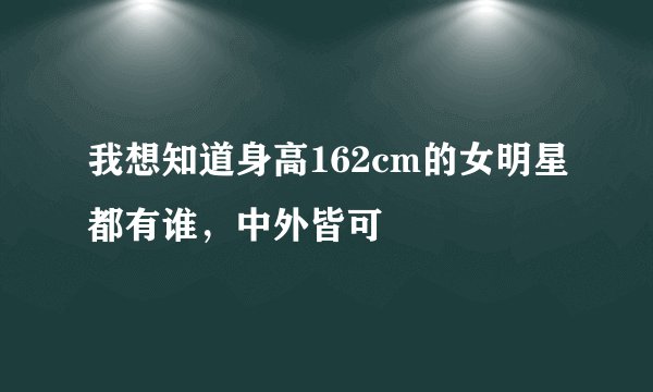 我想知道身高162cm的女明星都有谁，中外皆可