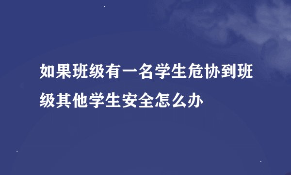 如果班级有一名学生危协到班级其他学生安全怎么办