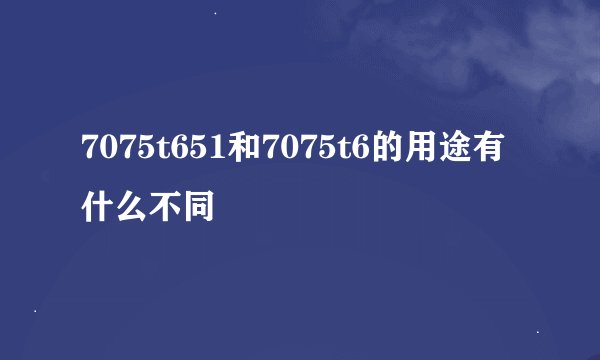 7075t651和7075t6的用途有什么不同