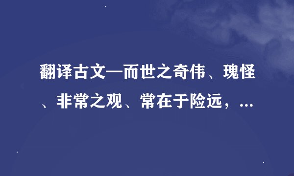 翻译古文—而世之奇伟、瑰怪、非常之观、常在于险远，而人之所旱至焉，故非有志者不能至也。