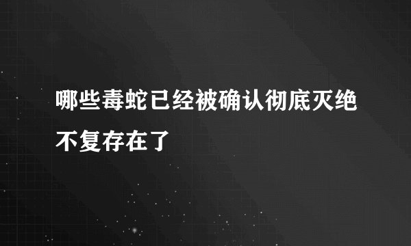 哪些毒蛇已经被确认彻底灭绝不复存在了