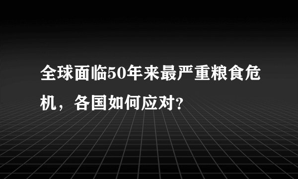 全球面临50年来最严重粮食危机，各国如何应对？