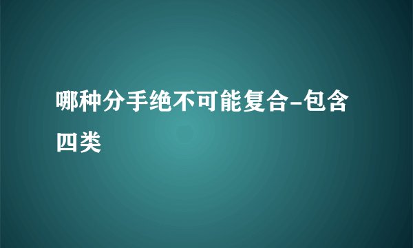 哪种分手绝不可能复合-包含四类