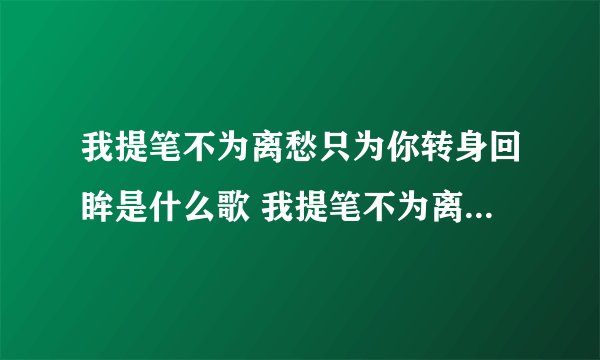 我提笔不为离愁只为你转身回眸是什么歌 我提笔不为离愁只为你转身回眸歌词