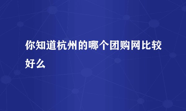 你知道杭州的哪个团购网比较好么