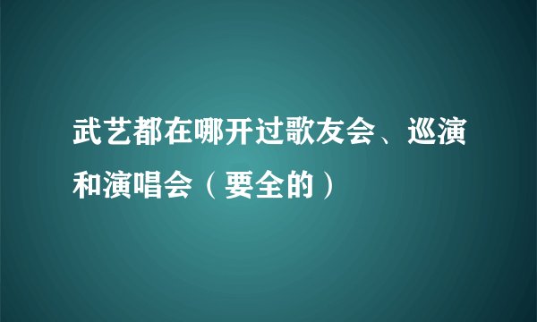 武艺都在哪开过歌友会、巡演和演唱会（要全的）