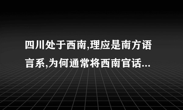 四川处于西南,理应是南方语言系,为何通常将西南官话列为北方语系?