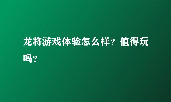 龙将游戏体验怎么样？值得玩吗？