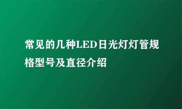 常见的几种LED日光灯灯管规格型号及直径介绍