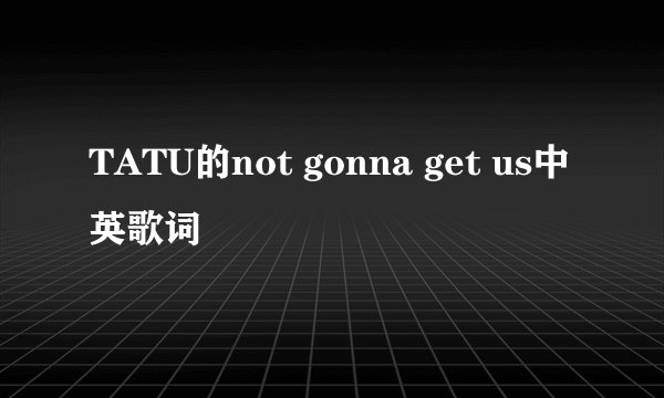 TATU的not gonna get us中英歌词