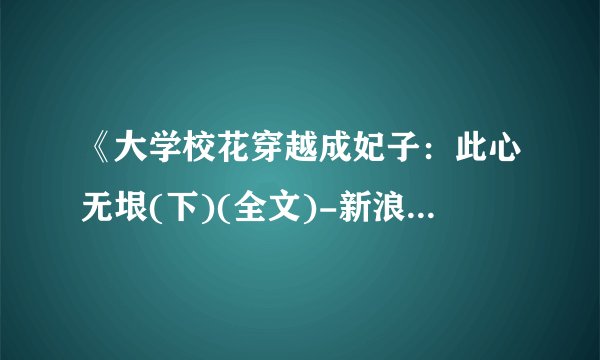 《大学校花穿越成妃子：此心无垠(下)(全文)-新浪读书》txt全集下载