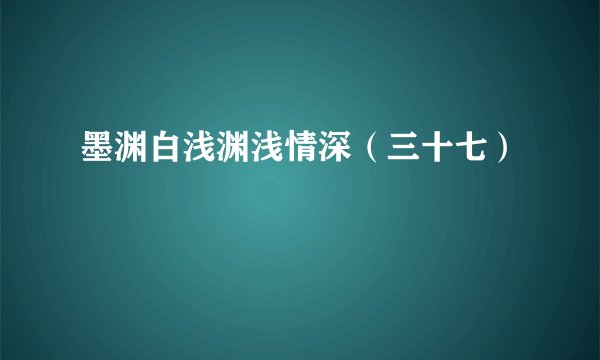 墨渊白浅渊浅情深(三十七)