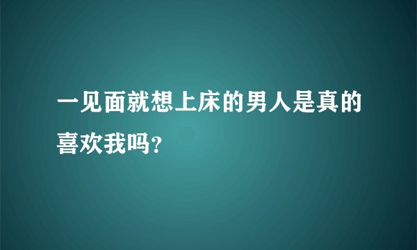 一见面就想上床的男人是真的喜欢我吗？