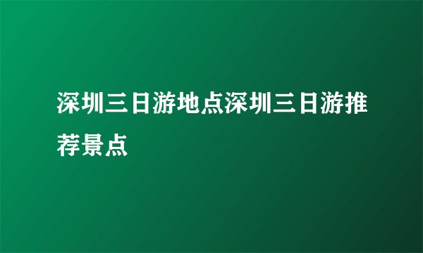 深圳三日游地点深圳三日游推荐景点