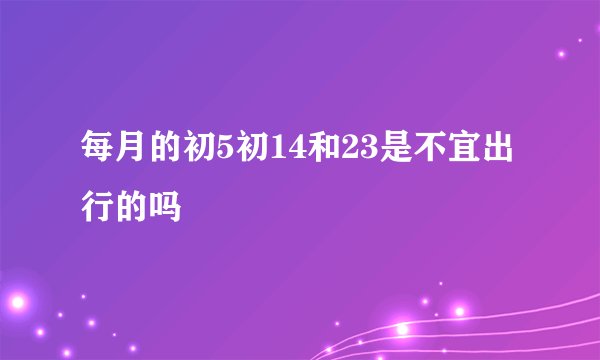 每月的初5初14和23是不宜出行的吗
