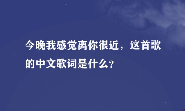 今晚我感觉离你很近，这首歌的中文歌词是什么？