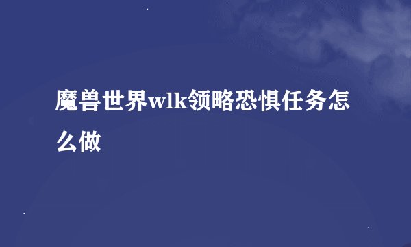 魔兽世界wlk领略恐惧任务怎么做