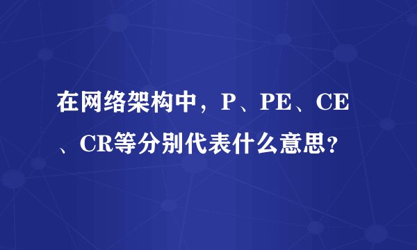 在网络架构中，P、PE、CE、CR等分别代表什么意思？