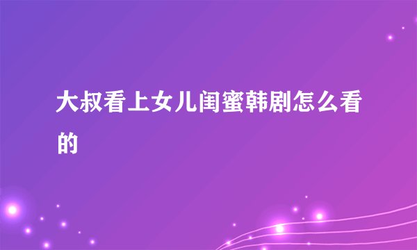 大叔看上女儿闺蜜韩剧怎么看的