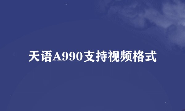 天语A990支持视频格式