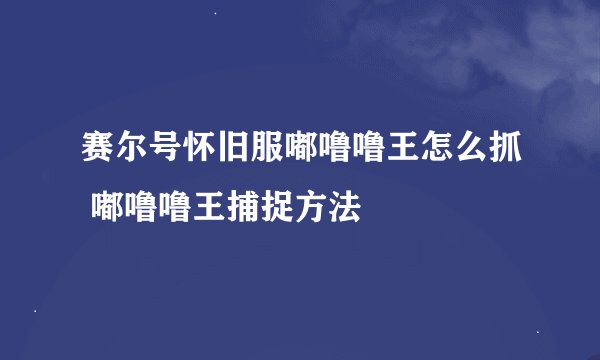 赛尔号怀旧服嘟噜噜王怎么抓 嘟噜噜王捕捉方法