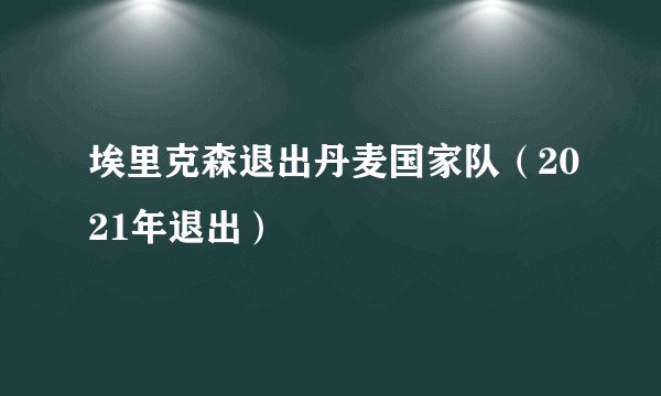 埃里克森退出丹麦国家队（2021年退出）